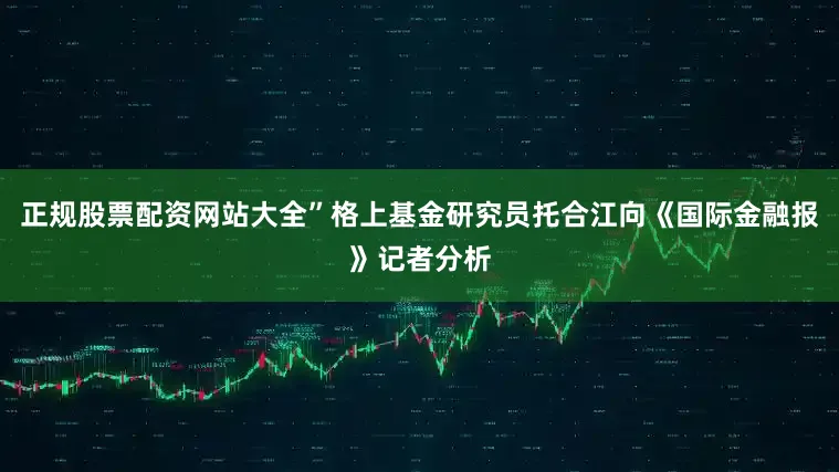 正规股票配资网站大全”格上基金研究员托合江向《国际金融报》记者分析