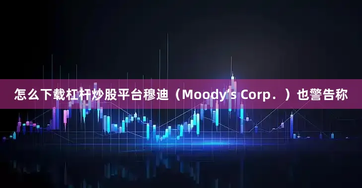怎么下载杠杆炒股平台穆迪（Moody’s Corp．）也警告称