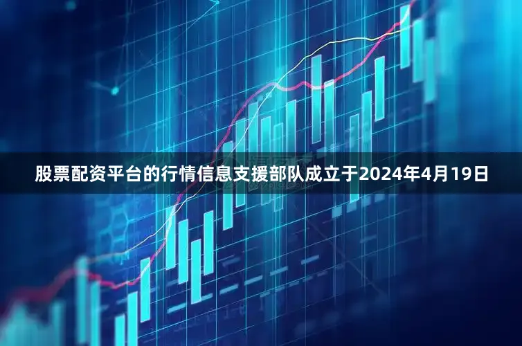 股票配资平台的行情信息支援部队成立于2024年4月19日