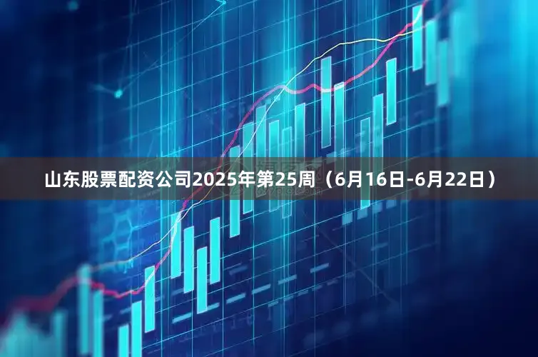 山东股票配资公司2025年第25周（6月16日-6月22日）