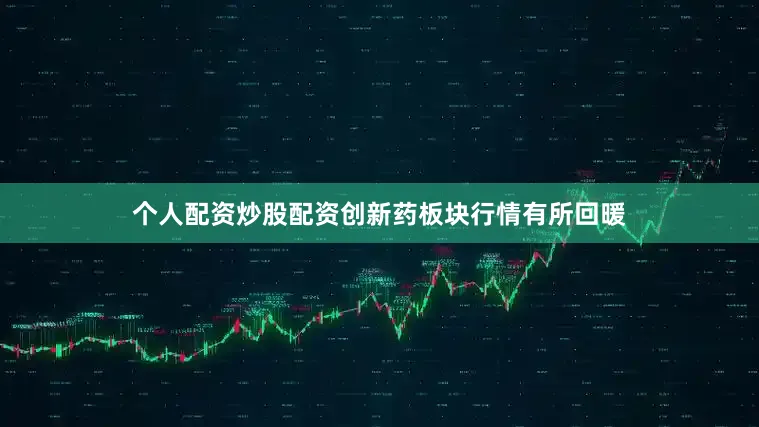 个人配资炒股配资创新药板块行情有所回暖