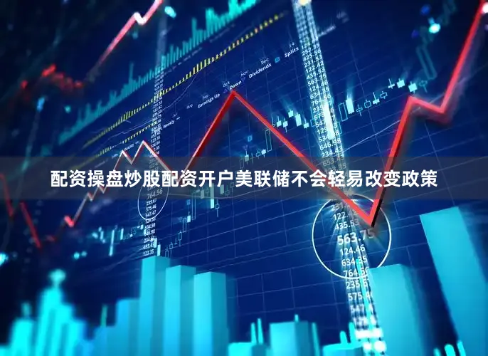 配资操盘炒股配资开户美联储不会轻易改变政策