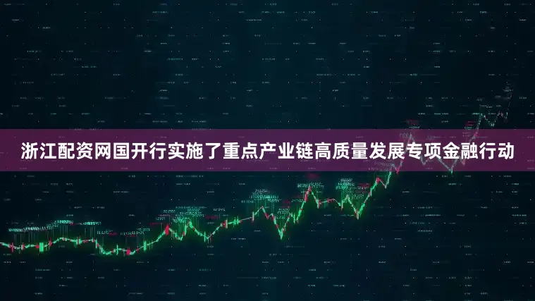 浙江配资网国开行实施了重点产业链高质量发展专项金融行动