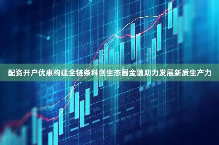 配资开户优惠　　构建全链条科创生态圈　　金融助力发展新质生产力