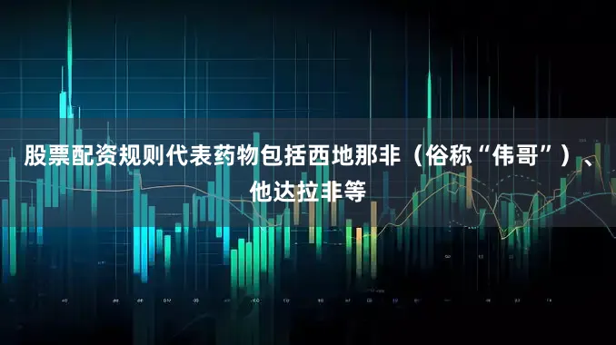 股票配资规则代表药物包括西地那非（俗称“伟哥”）、他达拉非等