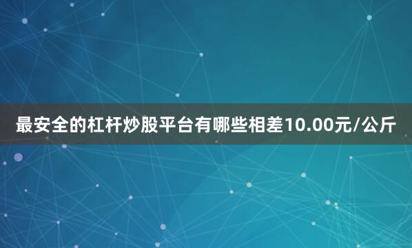最安全的杠杆炒股平台有哪些相差10.00元/公斤