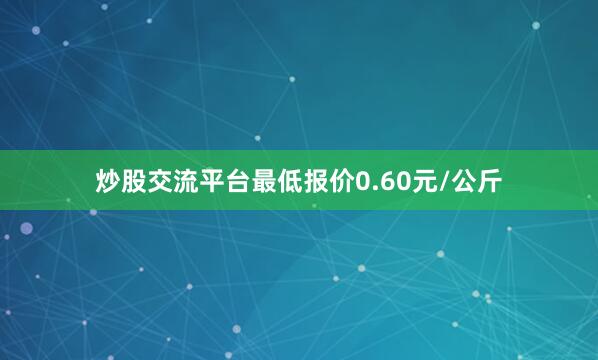 炒股交流平台最低报价0.60元/公斤