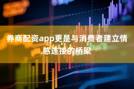 券商配资app更是与消费者建立情感连接的桥梁