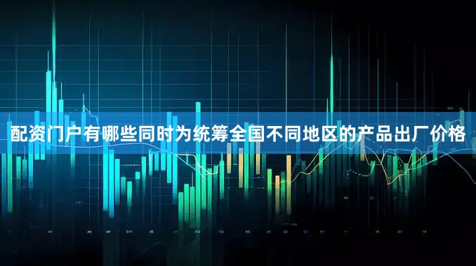 配资门户有哪些同时为统筹全国不同地区的产品出厂价格