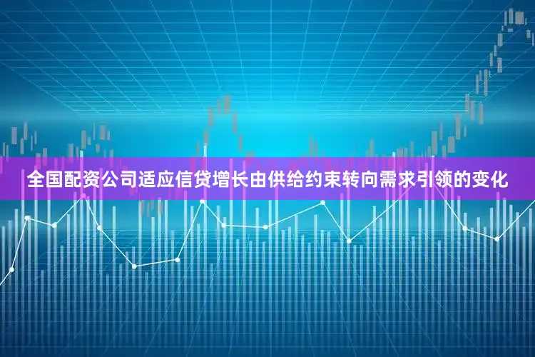 全国配资公司适应信贷增长由供给约束转向需求引领的变化