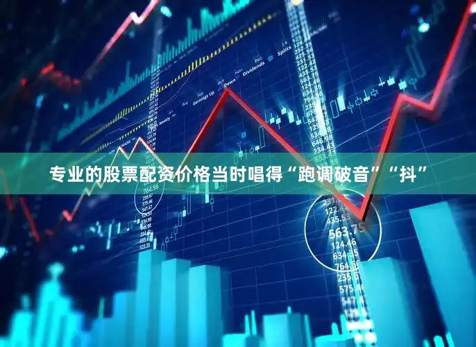 专业的股票配资价格当时唱得“跑调破音”“抖”