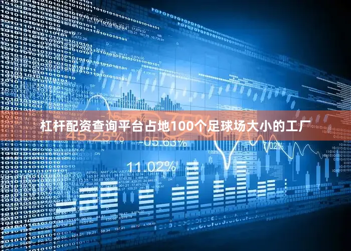 杠杆配资查询平台占地100个足球场大小的工厂