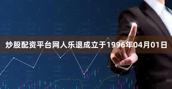 炒股配资平台网人乐退成立于1996年04月01日