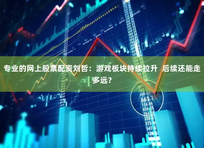 专业的网上股票配资刘哲：游戏板块持续拉升  后续还能走多远？
