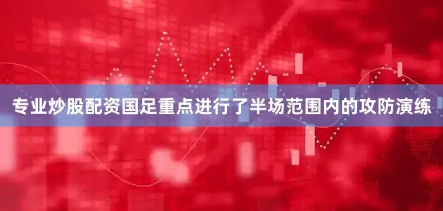 专业炒股配资国足重点进行了半场范围内的攻防演练