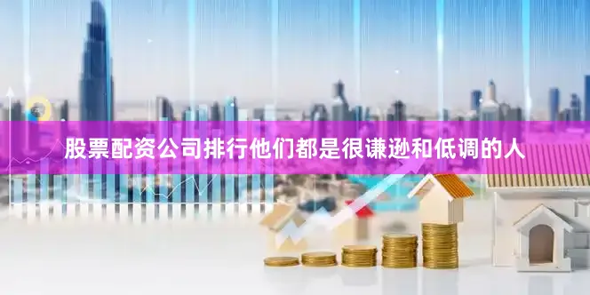 股票配资公司排行他们都是很谦逊和低调的人