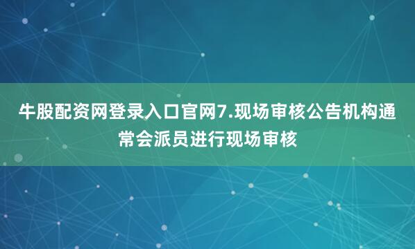 牛股配资网登录入口官网7.现场审核公告机构通常会派员进行现场审核