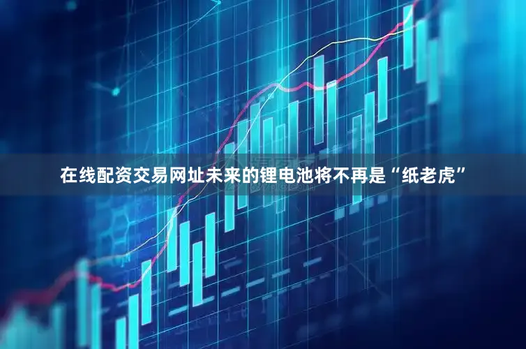 在线配资交易网址未来的锂电池将不再是“纸老虎”