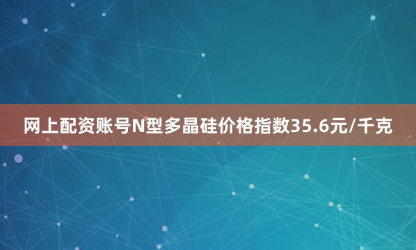 网上配资账号N型多晶硅价格指数35.6元/千克