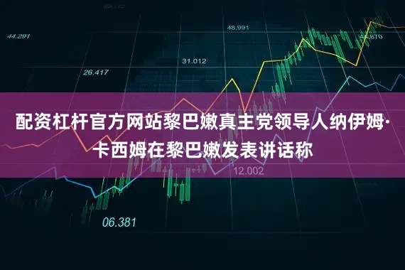 配资杠杆官方网站黎巴嫩真主党领导人纳伊姆·卡西姆在黎巴嫩发表讲话称