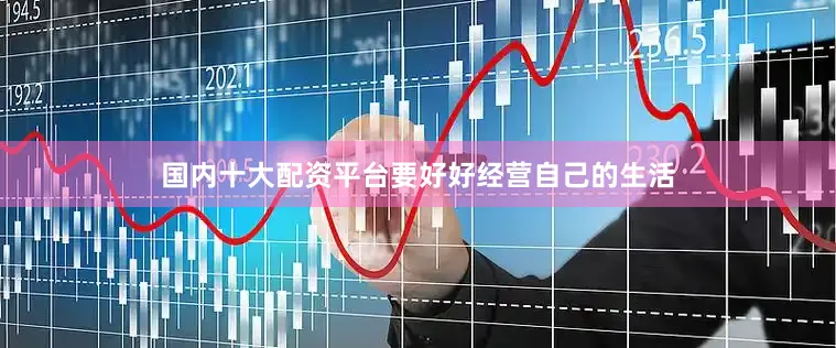 国内十大配资平台要好好经营自己的生活