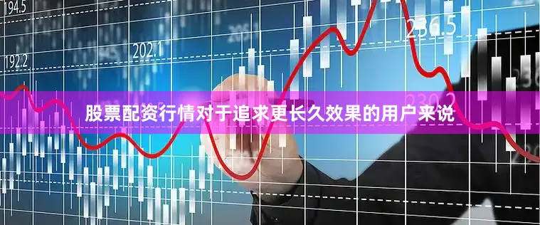 股票配资行情对于追求更长久效果的用户来说