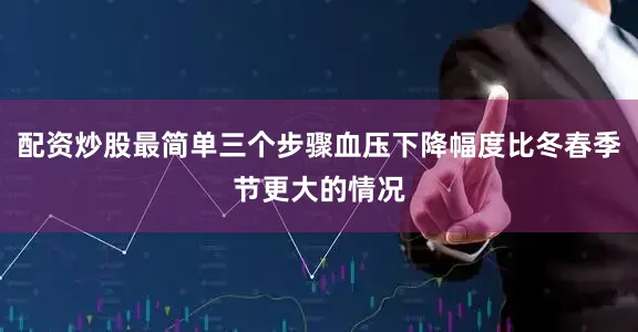 配资炒股最简单三个步骤血压下降幅度比冬春季节更大的情况