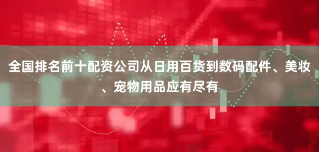 全国排名前十配资公司从日用百货到数码配件、美妆、宠物用品应有尽有