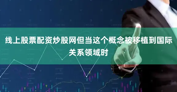 线上股票配资炒股网但当这个概念被移植到国际关系领域时