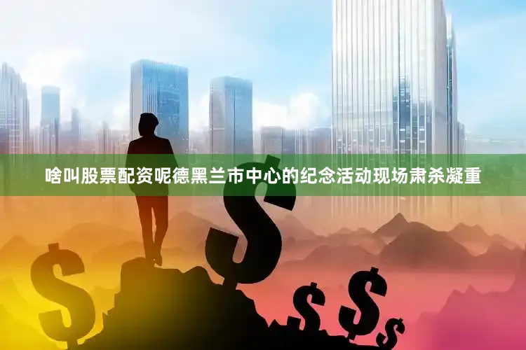 啥叫股票配资呢德黑兰市中心的纪念活动现场肃杀凝重