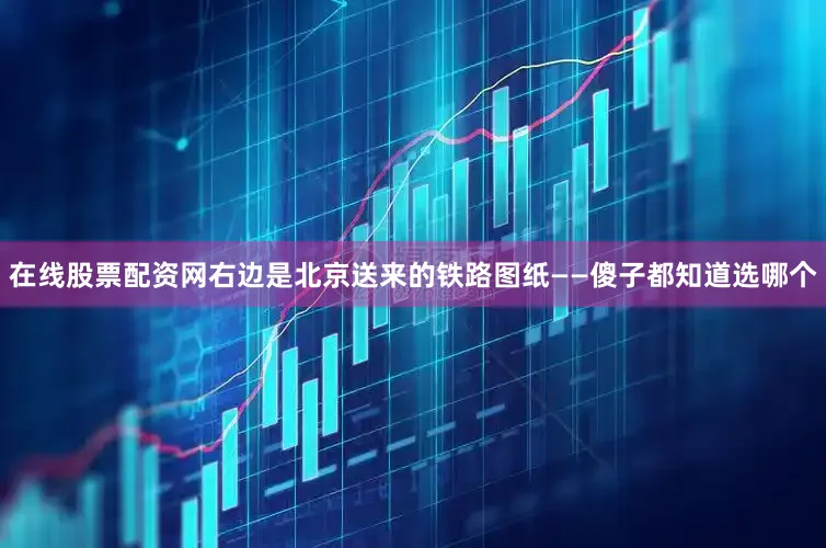 在线股票配资网右边是北京送来的铁路图纸——傻子都知道选哪个