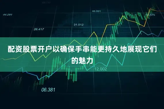 配资股票开户以确保手串能更持久地展现它们的魅力
