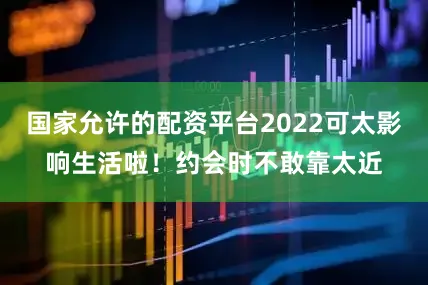 国家允许的配资平台2022可太影响生活啦！约会时不敢靠太近