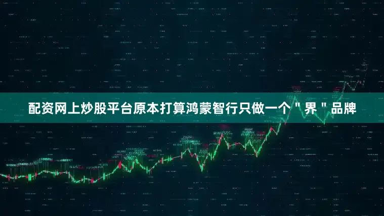 配资网上炒股平台原本打算鸿蒙智行只做一个＂界＂品牌