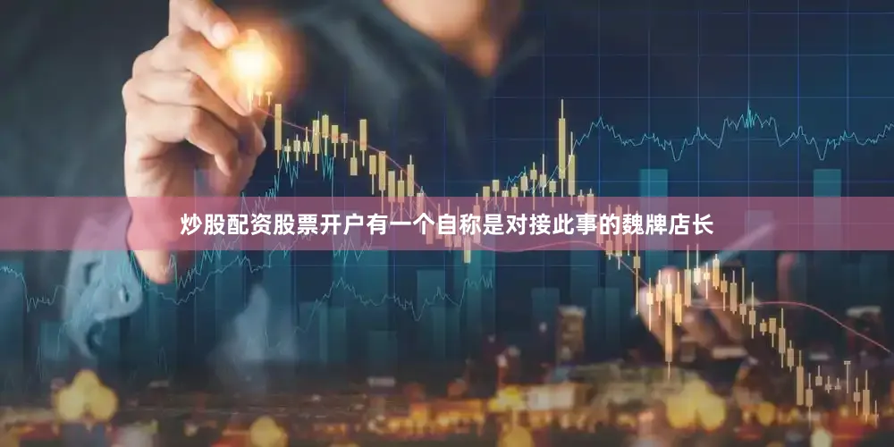 炒股配资股票开户有一个自称是对接此事的魏牌店长