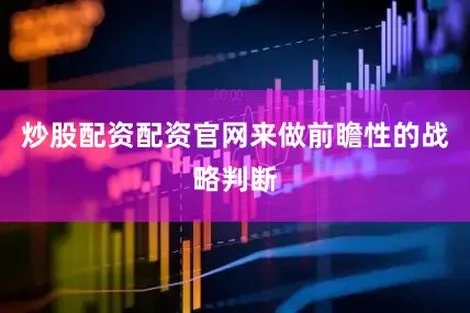 炒股配资配资官网来做前瞻性的战略判断