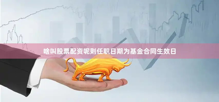 啥叫股票配资呢则任职日期为基金合同生效日