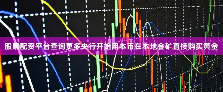 股票配资平台查询更多央行开始用本币在本地金矿直接购买黄金