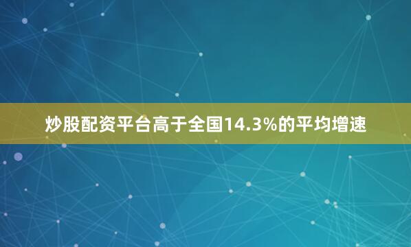 炒股配资平台高于全国14.3%的平均增速