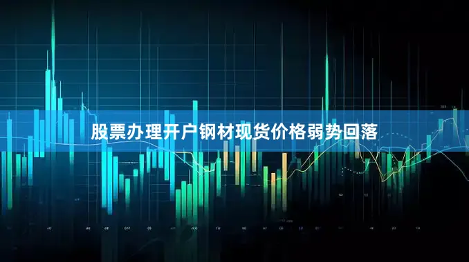 股票办理开户钢材现货价格弱势回落