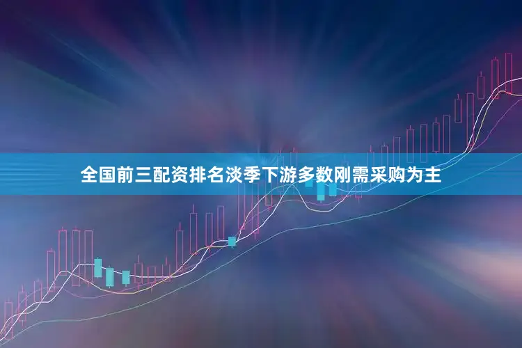 全国前三配资排名淡季下游多数刚需采购为主