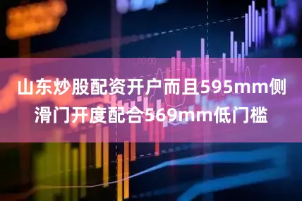 山东炒股配资开户而且595mm侧滑门开度配合569mm低门槛