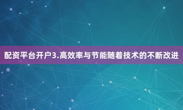 配资平台开户3.高效率与节能随着技术的不断改进