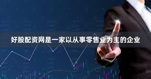 好股配资网是一家以从事零售业为主的企业