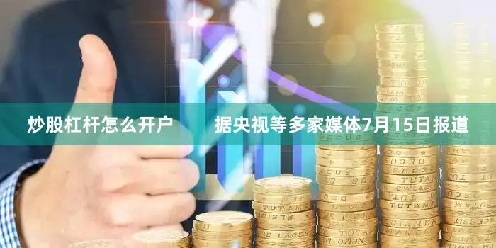 炒股杠杆怎么开户        据央视等多家媒体7月15日报道