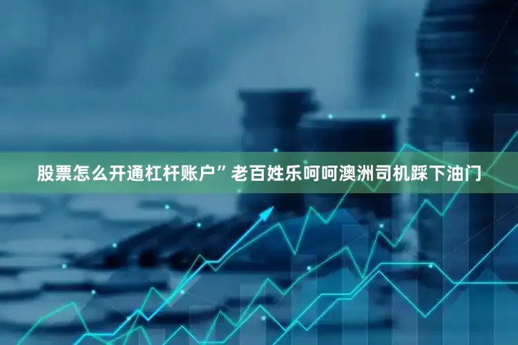 股票怎么开通杠杆账户”老百姓乐呵呵澳洲司机踩下油门