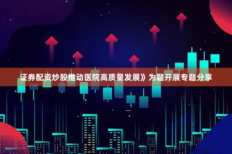 证券配资炒股推动医院高质量发展》为题开展专题分享