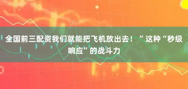 全国前三配资我们就能把飞机放出去！ ”这种“秒级响应”的战斗力