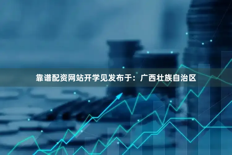 靠谱配资网站开学见发布于：广西壮族自治区