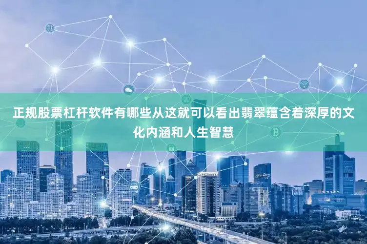 正规股票杠杆软件有哪些从这就可以看出翡翠蕴含着深厚的文化内涵和人生智慧
